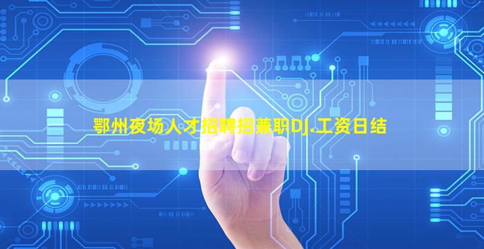 鄂州夜场人才招聘招兼职DJ.工资日结